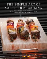 Cover image for The Simple Art Of Salt Block Cooking: Grill, Cure, Bake and Serve with Himalayan Salt Blocks