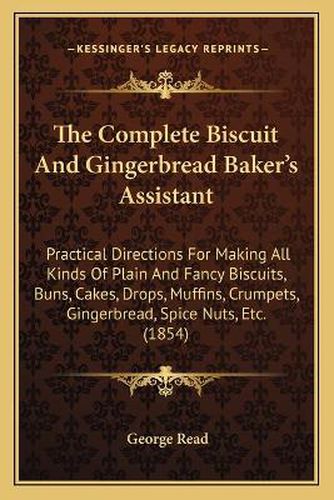 The Complete Biscuit and Gingerbread Baker's Assistant: Practical Directions for Making All Kinds of Plain and Fancy Biscuits, Buns, Cakes, Drops, Muffins, Crumpets, Gingerbread, Spice Nuts, Etc. (1854)