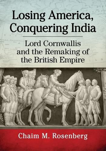 Losing America, Conquering India: Lord Cornwallis and the Remaking of the British Empire