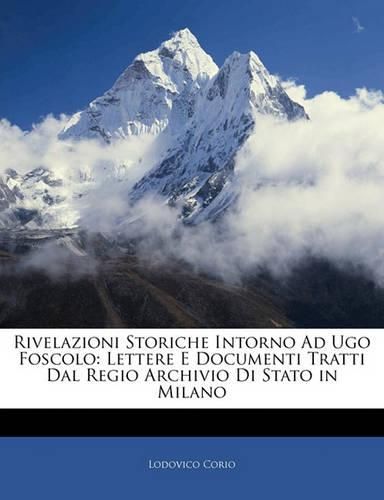 Cover image for Rivelazioni Storiche Intorno Ad Ugo Foscolo: Lettere E Documenti Tratti Dal Regio Archivio Di Stato in Milano