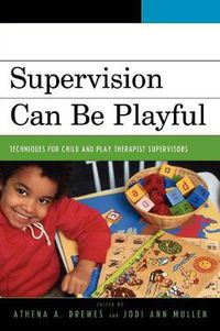 Cover image for Supervision Can Be Playful: Techniques for Child and Play Therapist Supervisors