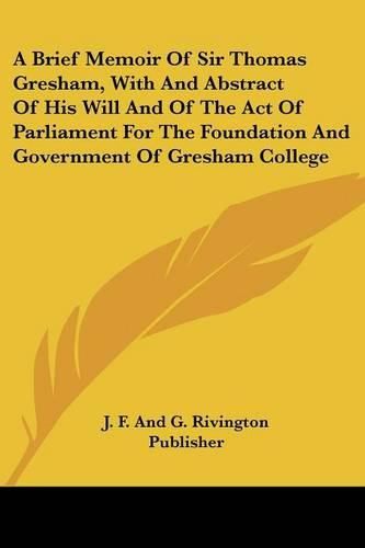 Cover image for A Brief Memoir of Sir Thomas Gresham, with and Abstract of His Will and of the Act of Parliament for the Foundation and Government of Gresham College