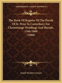 Cover image for The Book of Register of the Parish of St. Peter in Canterbury for Christenings Weddings and Burials, 1560-1800 (1888)