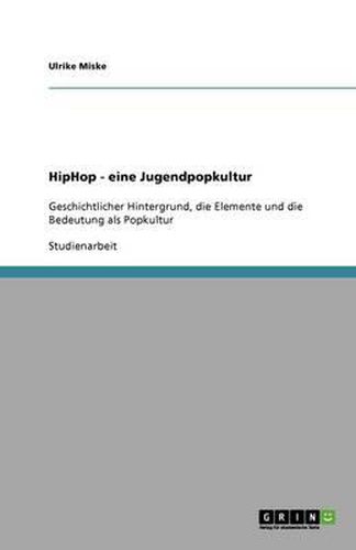 HipHop - eine Jugendpopkultur: Geschichtlicher Hintergrund, die Elemente und die Bedeutung als Popkultur