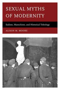 Cover image for Sexual Myths of Modernity: Sadism, Masochism, and Historical Teleology