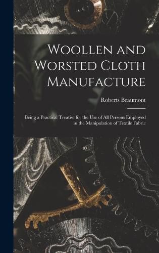 Cover image for Woollen and Worsted Cloth Manufacture: Being a Practical Treatise for the Use of All Persons Employed in the Manipulation of Textile Fabric