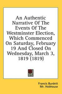 Cover image for An Authentic Narrative of the Events of the Westminster Election, Which Commenced on Saturday, February 19 and Closed on Wednesday, March 3, 1819 (1819)