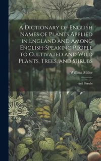 Cover image for A Dictionary of English Names of Plants Applied in England and Among English-speaking People to Cultivated and Wild Plants, Trees, and Shrubs