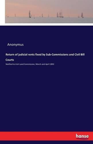 Cover image for Return of judicial rents fixed by Sub-Commissions and Civil Bill Courts: Notified to Irish Land Commission, March and April 1892