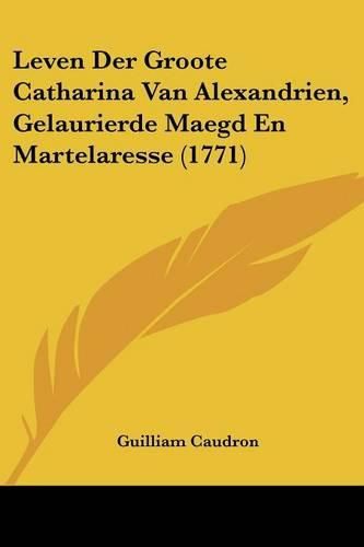 Cover image for Leven Der Groote Catharina Van Alexandrien, Gelaurierde Maegd En Martelaresse (1771)