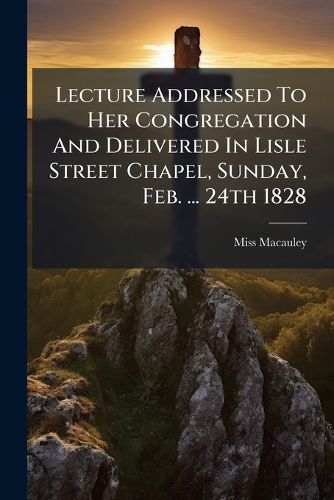 Cover image for Lecture Addressed To Her Congregation And Delivered In Lisle Street Chapel, Sunday, Feb. ... 24th 1828