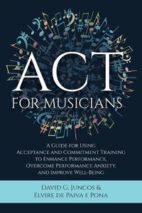 Cover image for ACT for Musicians: A Guide for Using Acceptance and Commitment Training to Enhance Performance, Overcome Performance Anxiety, and Improve Well-Being