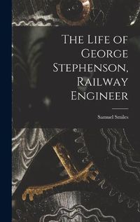 Cover image for The Life of George Stephenson, Railway Engineer