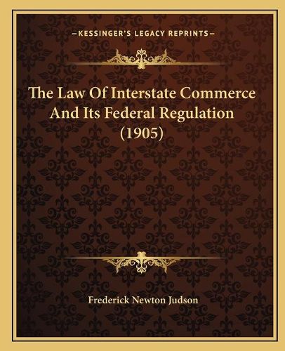 Cover image for The Law of Interstate Commerce and Its Federal Regulation (1905)