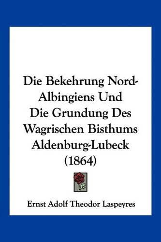 Die Bekehrung Nord-Albingiens Und Die Grundung Des Wagrischen Bisthums Aldenburg-Lubeck (1864)