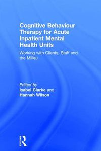 Cover image for Cognitive Behaviour Therapy for Acute Inpatient Mental Health Units: Working with Clients, Staff and the Milieu
