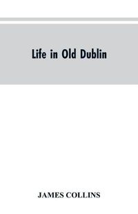 Cover image for Life in old Dublin, historical associations of Cook street, three centuries of Dublin printing, reminiscences of a great tribune