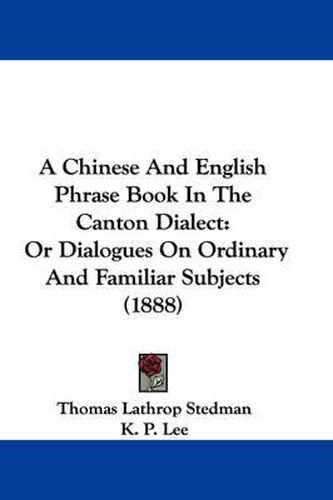 A Chinese and English Phrase Book in the Canton Dialect: Or Dialogues on Ordinary and Familiar Subjects (1888)