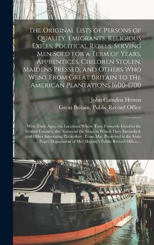 Cover image for The Original Lists of Persons of Quality, Emigrants, Religious Exiles, Political Rebels, Serving Men Sold for a Term of Years, Apprentices, Children Stolen, Maidens Pressed, and Others Who Went From Great Britain to the American Plantations 1600-1700...