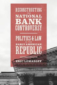 Cover image for Reconstructing the National Bank Controversy: Politics and Law in the Early American Republic