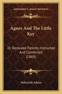 Cover image for Agnes and the Little Key: Or Bereaved Parents Instructed and Comforted (1869)