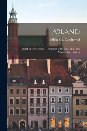 Cover image for Poland: Sketch of Her History: Treatment of the Jews, and Laws Concerning Them ...