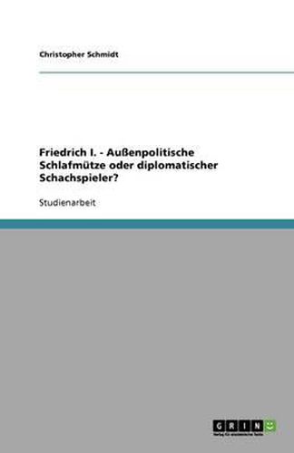 Friedrich I. - Aussenpolitische Schlafmutze oder diplomatischer Schachspieler?