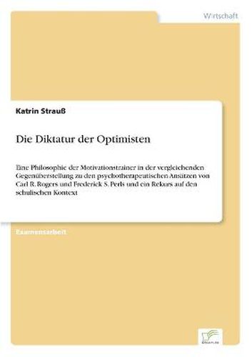 Cover image for Die Diktatur der Optimisten: Eine Philosophie der Motivationstrainer in der vergleichenden Gegenuberstellung zu den psychotherapeutischen Ansatzen von Carl R. Rogers und Frederick S. Perls und ein Rekurs auf den schulischen Kontext