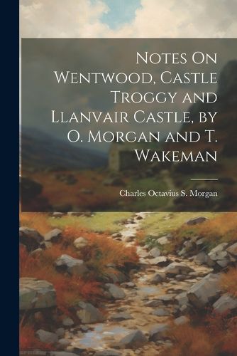 Notes On Wentwood, Castle Troggy and Llanvair Castle, by O. Morgan and T. Wakeman