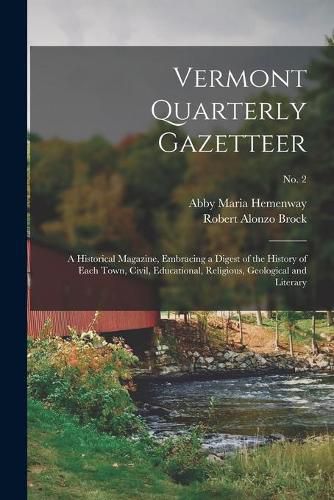 Vermont Quarterly Gazetteer: a Historical Magazine, Embracing a Digest of the History of Each Town, Civil, Educational, Religious, Geological and Literary; No. 2