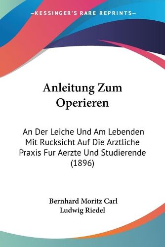 Cover image for Anleitung Zum Operieren: An Der Leiche Und Am Lebenden Mit Rucksicht Auf Die Arztliche Praxis Fur Aerzte Und Studierende (1896)