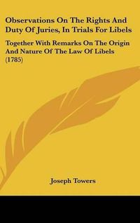 Cover image for Observations On The Rights And Duty Of Juries, In Trials For Libels: Together With Remarks On The Origin And Nature Of The Law Of Libels (1785)