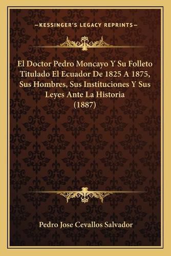 Cover image for El Doctor Pedro Moncayo y Su Folleto Titulado El Ecuador de 1825 a 1875, Sus Hombres, Sus Instituciones y Sus Leyes Ante La Historia (1887)