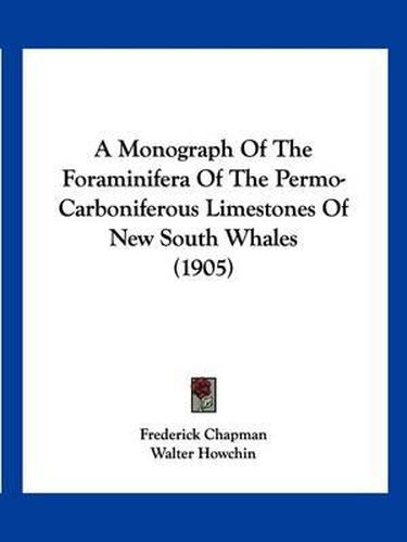 Cover image for A Monograph of the Foraminifera of the Permo-Carboniferous Limestones of New South Whales (1905)