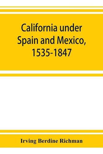 Cover image for California under Spain and Mexico, 1535-1847; a contribution toward the history of the Pacific coast of the United States, based on original sources (chiefly manuscript) in the Spanish and Mexican archives and other repositories