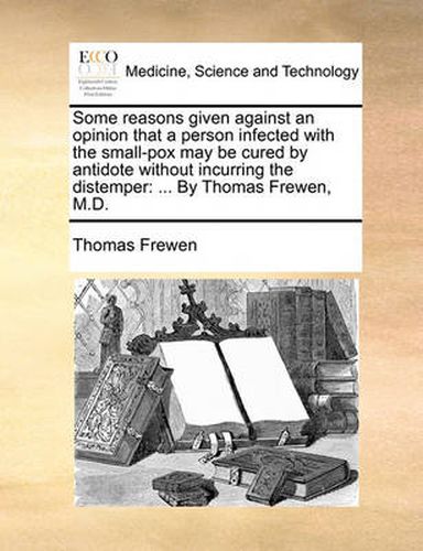 Cover image for Some Reasons Given Against an Opinion That a Person Infected with the Small-Pox May Be Cured by Antidote Without Incurring the Distemper