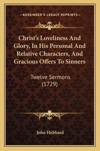 Cover image for Christ's Loveliness and Glory, in His Personal and Relative Characters, and Gracious Offers to Sinners: Twelve Sermons (1729)