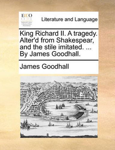 Cover image for King Richard II. a Tragedy. Alter'd from Shakespear, and the Stile Imitated. ... by James Goodhall.