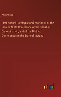 Cover image for First Annual Catalogue and Year-book of the Indiana State Conference of the Christian Denomination, and of the District Conferences in the State of Indiana