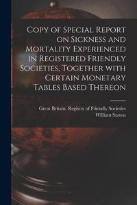 Cover image for Copy of Special Report on Sickness and Mortality Experienced in Registered Friendly Societies, Together With Certain Monetary Tables Based Thereon