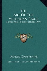 Cover image for The Art of the Victorian Stage: Notes and Recollections (1907)