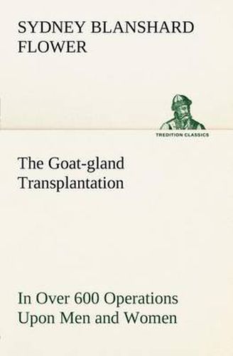 Cover image for The Goat-gland Transplantation As Originated and Successfully Performed by J. R. Brinkley, M. D., of Milford, Kansas, U. S. A., in Over 600 Operations Upon Men and Women