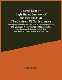 Cover image for Journal Kept By Hugh Finlay, Surveyor Of The Post Roads On The Continent Of North America, During His Survey Of The Post Offices Between Falmouth And Casco Bay In The Province Of Massachusetts, And Savannah In Georgia