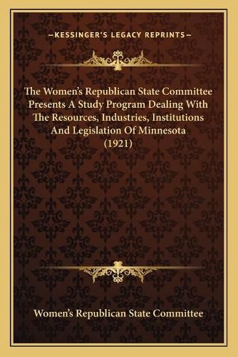 Cover image for The Women's Republican State Committee Presents a Study Program Dealing with the Resources, Industries, Institutions and Legislation of Minnesota (1921)