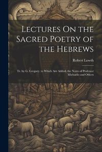 Cover image for Lectures On the Sacred Poetry of the Hebrews; Tr. by G. Gregory. to Which Are Added, the Notes of Professor Michaelis and Others