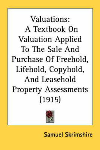 Cover image for Valuations: A Textbook on Valuation Applied to the Sale and Purchase of Freehold, Lifehold, Copyhold, and Leasehold Property Assessments (1915)