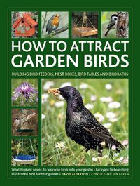 Cover image for How to Attract Garden Birds: What to plant; Bird feeders, bird tables, birdbaths; Building nest boxes: Backyard birdwatching, with illustrated directories of common garden birds