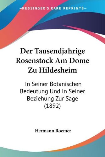 Cover image for Der Tausendjahrige Rosenstock Am Dome Zu Hildesheim: In Seiner Botanischen Bedeutung Und in Seiner Beziehung Zur Sage (1892)