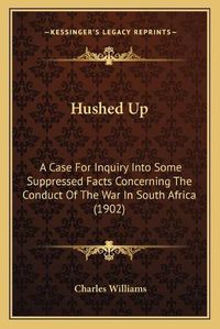 Cover image for Hushed Up: A Case for Inquiry Into Some Suppressed Facts Concerning the Conduct of the War in South Africa (1902)