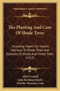 Cover image for The Planting and Care of Shade Trees: Including Papers on Insects Injurious to Shade Trees and Diseases of Shade and Forest Trees (1912)